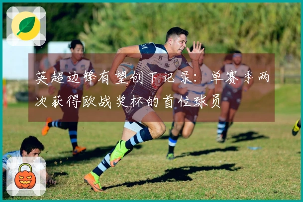英超边锋有望创下记录:单赛季两次获得欧战奖杯的首位球员