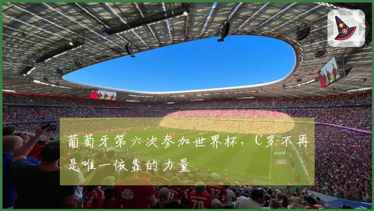 葡萄牙第六次参加世界杯，C罗不再是唯一依靠的力量