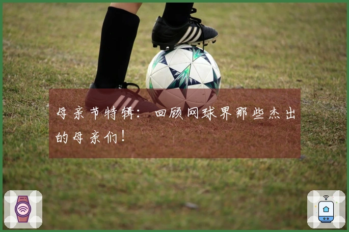 母亲节特辑:回顾网球界那些杰出的母亲们!
